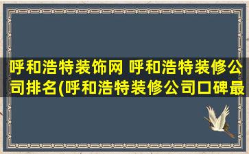 呼和浩特装饰网 呼和浩特装修*排名(呼和浩特装修*口碑最好的是哪家)